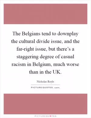The Belgians tend to downplay the cultural divide issue, and the far-right issue, but there’s a staggering degree of casual racism in Belgium, much worse than in the UK Picture Quote #1