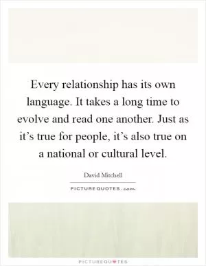 Every relationship has its own language. It takes a long time to evolve and read one another. Just as it’s true for people, it’s also true on a national or cultural level Picture Quote #1