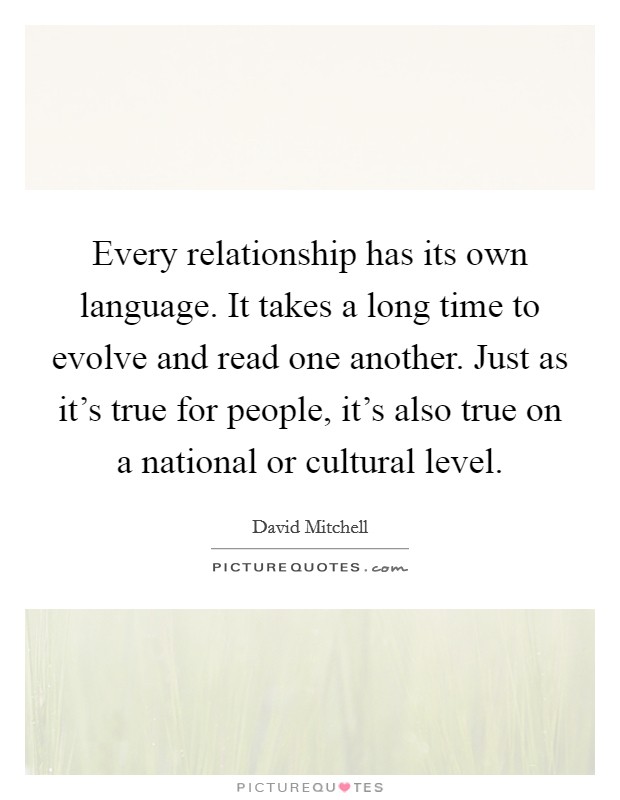 Every relationship has its own language. It takes a long time to evolve and read one another. Just as it's true for people, it's also true on a national or cultural level. Picture Quote #1
