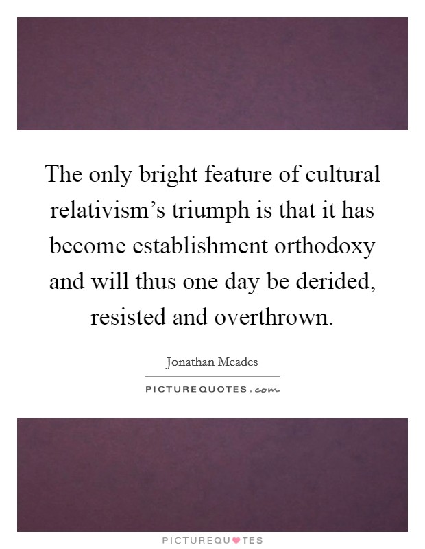 The only bright feature of cultural relativism's triumph is that it has become establishment orthodoxy and will thus one day be derided, resisted and overthrown. Picture Quote #1