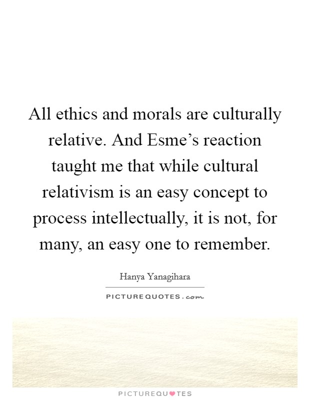 All ethics and morals are culturally relative. And Esme's reaction taught me that while cultural relativism is an easy concept to process intellectually, it is not, for many, an easy one to remember. Picture Quote #1