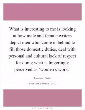 What is interesting to me is looking at how male and female writers depict men who, come in behind to fill those domestic duties, deal with personal and cultural lack of respect for doing what is lingeringly perceived as ‘women’s work.’ Picture Quote #1