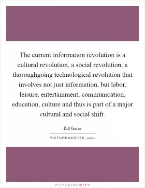 The current information revolution is a cultural revolution, a social revolution, a thoroughgoing technological revolution that involves not just information, but labor, leisure, entertainment, communication, education, culture and thus is part of a major cultural and social shift Picture Quote #1