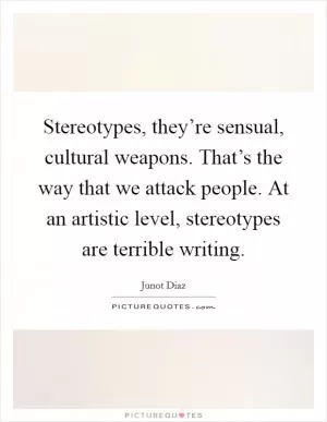 Stereotypes, they’re sensual, cultural weapons. That’s the way that we attack people. At an artistic level, stereotypes are terrible writing Picture Quote #1
