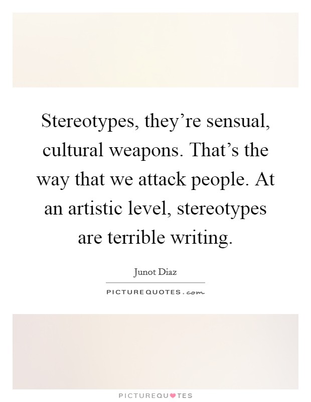 Stereotypes, they're sensual, cultural weapons. That's the way that we attack people. At an artistic level, stereotypes are terrible writing. Picture Quote #1