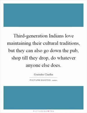 Third-generation Indians love maintaining their cultural traditions, but they can also go down the pub, shop till they drop, do whatever anyone else does Picture Quote #1