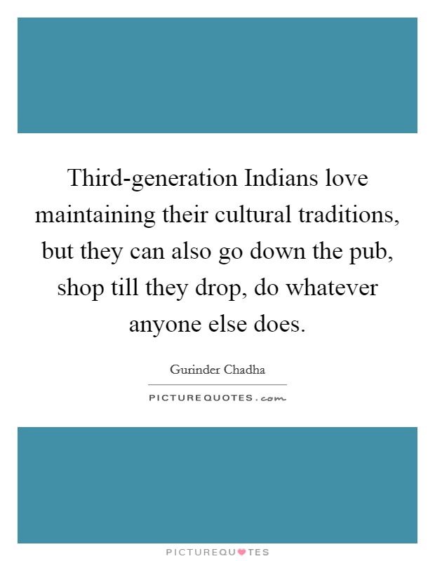 Third-generation Indians love maintaining their cultural traditions, but they can also go down the pub, shop till they drop, do whatever anyone else does. Picture Quote #1