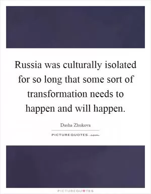Russia was culturally isolated for so long that some sort of transformation needs to happen and will happen Picture Quote #1