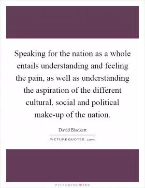 Speaking for the nation as a whole entails understanding and feeling the pain, as well as understanding the aspiration of the different cultural, social and political make-up of the nation Picture Quote #1