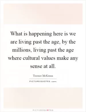 What is happening here is we are living past the age, by the millions, living past the age where cultural values make any sense at all Picture Quote #1
