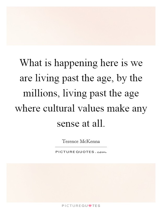 What is happening here is we are living past the age, by the millions, living past the age where cultural values make any sense at all. Picture Quote #1
