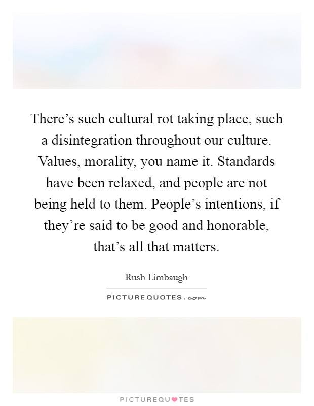 There's such cultural rot taking place, such a disintegration throughout our culture. Values, morality, you name it. Standards have been relaxed, and people are not being held to them. People's intentions, if they're said to be good and honorable, that's all that matters. Picture Quote #1