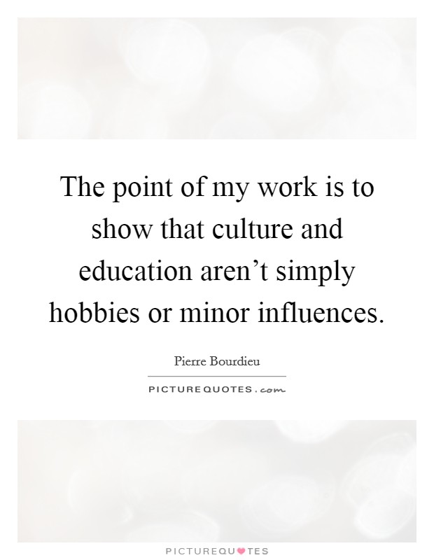 The point of my work is to show that culture and education aren't simply hobbies or minor influences. Picture Quote #1