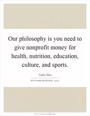 Our philosophy is you need to give nonprofit money for health, nutrition, education, culture, and sports Picture Quote #1