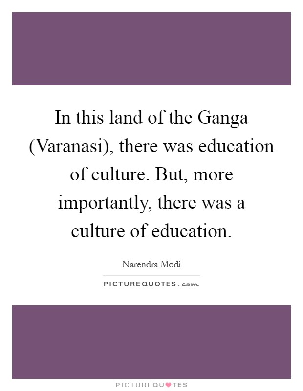 In this land of the Ganga (Varanasi), there was education of culture. But, more importantly, there was a culture of education. Picture Quote #1