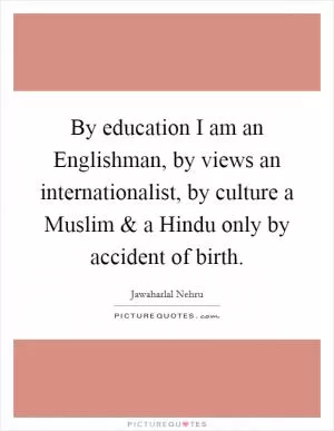 By education I am an Englishman, by views an internationalist, by culture a Muslim and a Hindu only by accident of birth Picture Quote #1