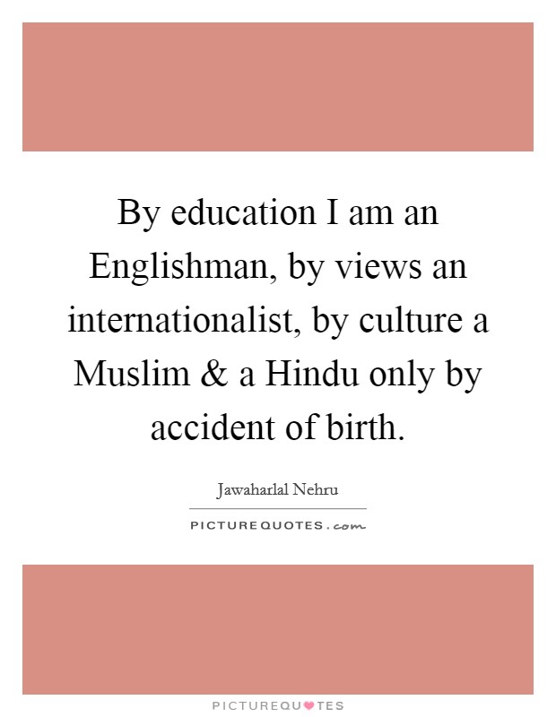 By education I am an Englishman, by views an internationalist, by culture a Muslim and a Hindu only by accident of birth. Picture Quote #1