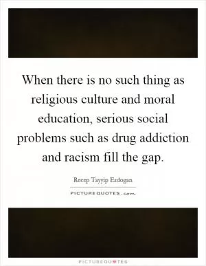 When there is no such thing as religious culture and moral education, serious social problems such as drug addiction and racism fill the gap Picture Quote #1