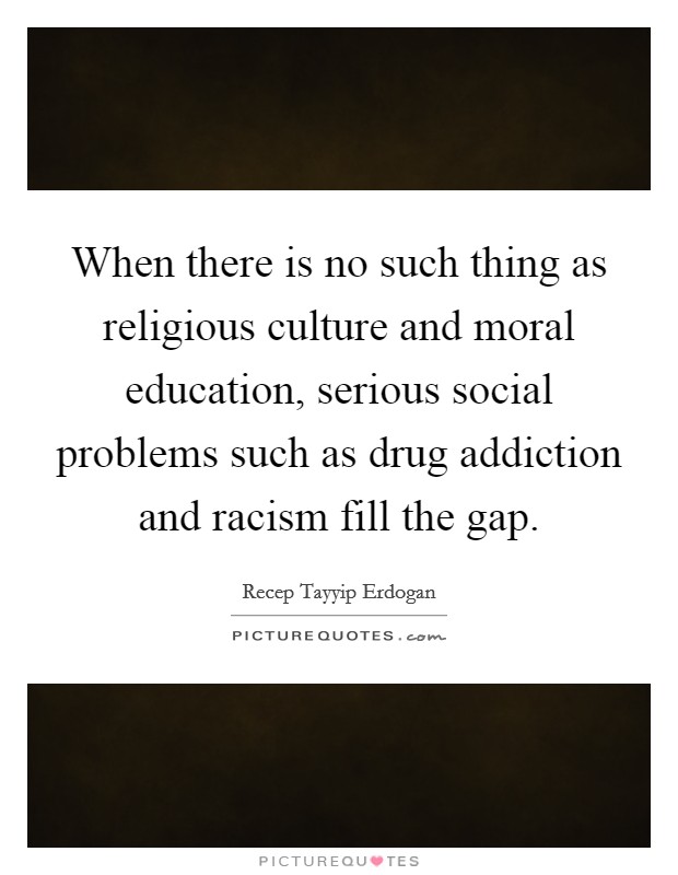 When there is no such thing as religious culture and moral education, serious social problems such as drug addiction and racism fill the gap. Picture Quote #1