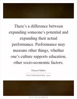 There’s a difference between expanding someone’s potential and expanding their actual performance. Performance may measure other things, whether one’s culture supports education, other socio-economic factors Picture Quote #1