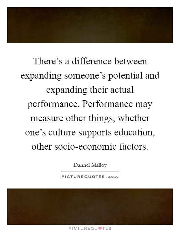 There's a difference between expanding someone's potential and expanding their actual performance. Performance may measure other things, whether one's culture supports education, other socio-economic factors. Picture Quote #1