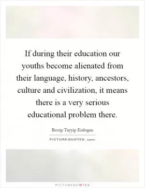 If during their education our youths become alienated from their language, history, ancestors, culture and civilization, it means there is a very serious educational problem there Picture Quote #1