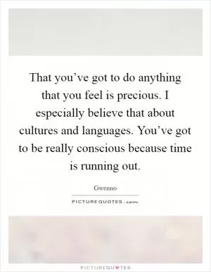 That you’ve got to do anything that you feel is precious. I especially believe that about cultures and languages. You’ve got to be really conscious because time is running out Picture Quote #1