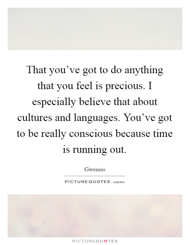 That you've got to do anything that you feel is precious. I especially believe that about cultures and languages. You've got to be really conscious because time is running out. Picture Quote #1