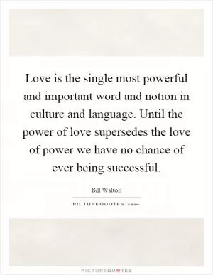 Love is the single most powerful and important word and notion in culture and language. Until the power of love supersedes the love of power we have no chance of ever being successful Picture Quote #1
