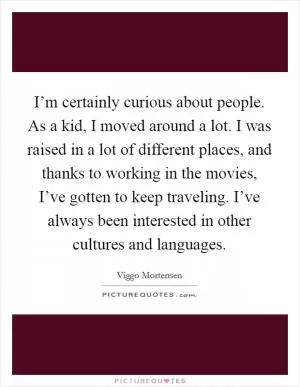 I’m certainly curious about people. As a kid, I moved around a lot. I was raised in a lot of different places, and thanks to working in the movies, I’ve gotten to keep traveling. I’ve always been interested in other cultures and languages Picture Quote #1