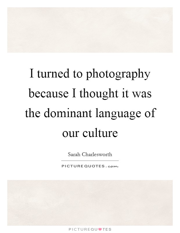 I turned to photography because I thought it was the dominant language of our culture Picture Quote #1