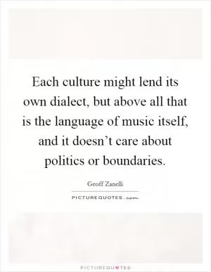 Each culture might lend its own dialect, but above all that is the language of music itself, and it doesn’t care about politics or boundaries Picture Quote #1