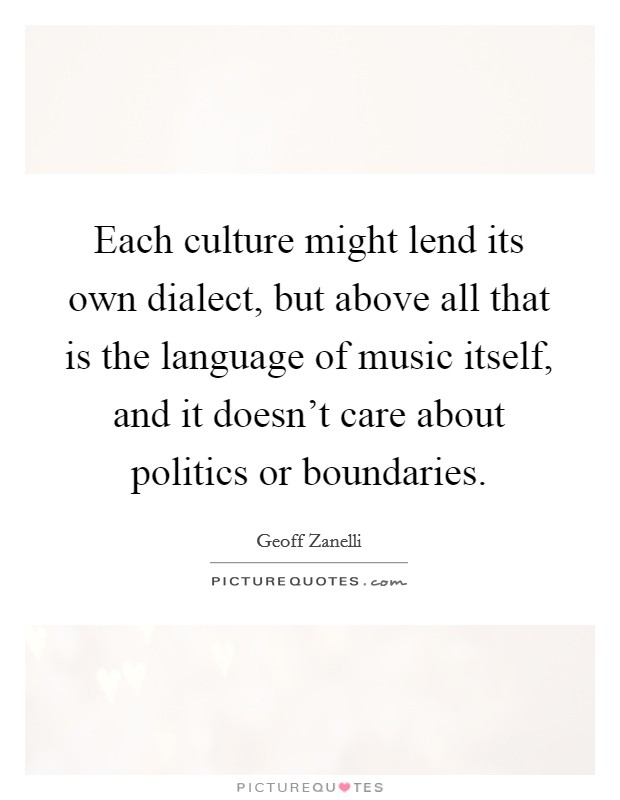 Each culture might lend its own dialect, but above all that is the language of music itself, and it doesn't care about politics or boundaries. Picture Quote #1