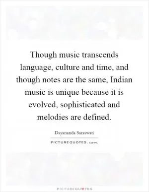 Though music transcends language, culture and time, and though notes are the same, Indian music is unique because it is evolved, sophisticated and melodies are defined Picture Quote #1