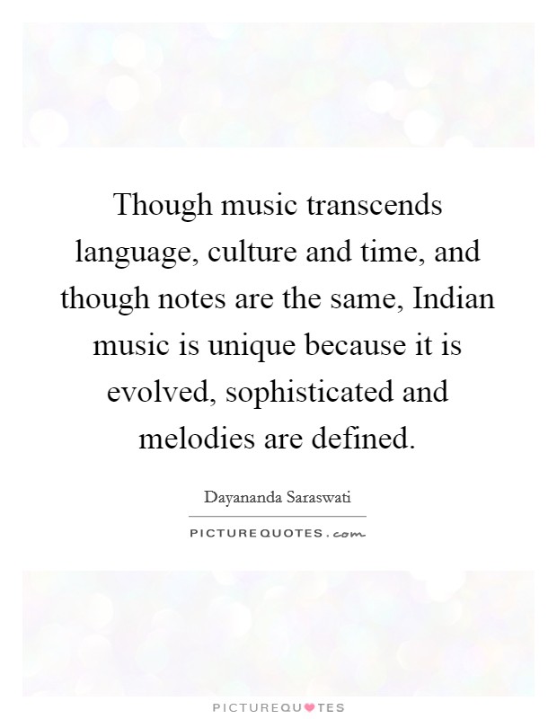 Though music transcends language, culture and time, and though notes are the same, Indian music is unique because it is evolved, sophisticated and melodies are defined. Picture Quote #1