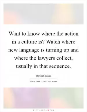 Want to know where the action in a culture is? Watch where new language is turning up and where the lawyers collect, usually in that sequence Picture Quote #1