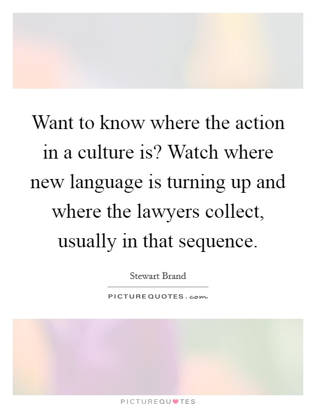 Want to know where the action in a culture is? Watch where new language is turning up and where the lawyers collect, usually in that sequence. Picture Quote #1