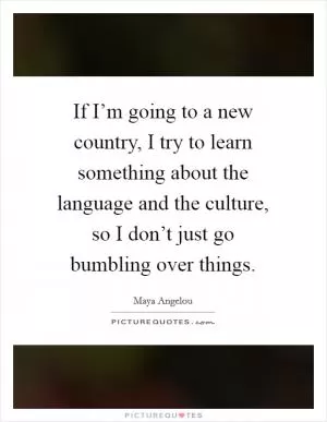 If I’m going to a new country, I try to learn something about the language and the culture, so I don’t just go bumbling over things Picture Quote #1