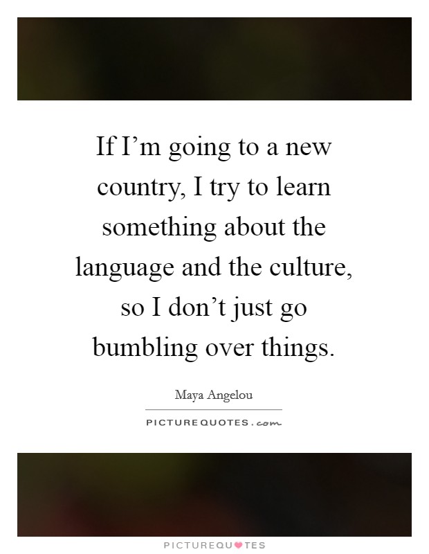 If I'm going to a new country, I try to learn something about the language and the culture, so I don't just go bumbling over things. Picture Quote #1
