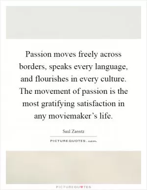 Passion moves freely across borders, speaks every language, and flourishes in every culture. The movement of passion is the most gratifying satisfaction in any moviemaker’s life Picture Quote #1