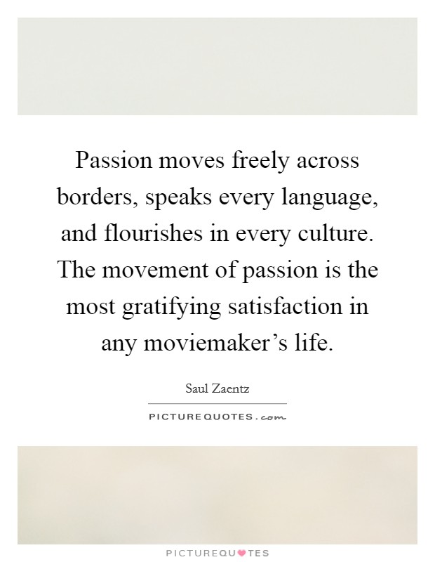 Passion moves freely across borders, speaks every language, and flourishes in every culture. The movement of passion is the most gratifying satisfaction in any moviemaker's life. Picture Quote #1