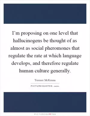 I’m proposing on one level that hallucinogens be thought of as almost as social pheromones that regulate the rate at which language develops, and therefore regulate human culture generally Picture Quote #1