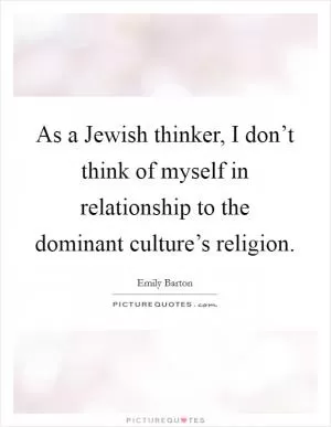 As a Jewish thinker, I don’t think of myself in relationship to the dominant culture’s religion Picture Quote #1