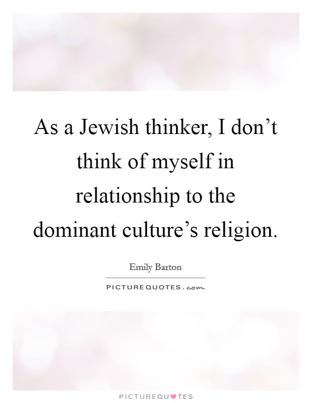 As a Jewish thinker, I don't think of myself in relationship to the dominant culture's religion. Picture Quote #1