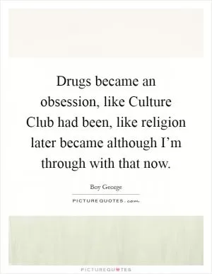 Drugs became an obsession, like Culture Club had been, like religion later became although I’m through with that now Picture Quote #1