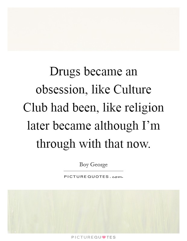 Drugs became an obsession, like Culture Club had been, like religion later became although I'm through with that now. Picture Quote #1