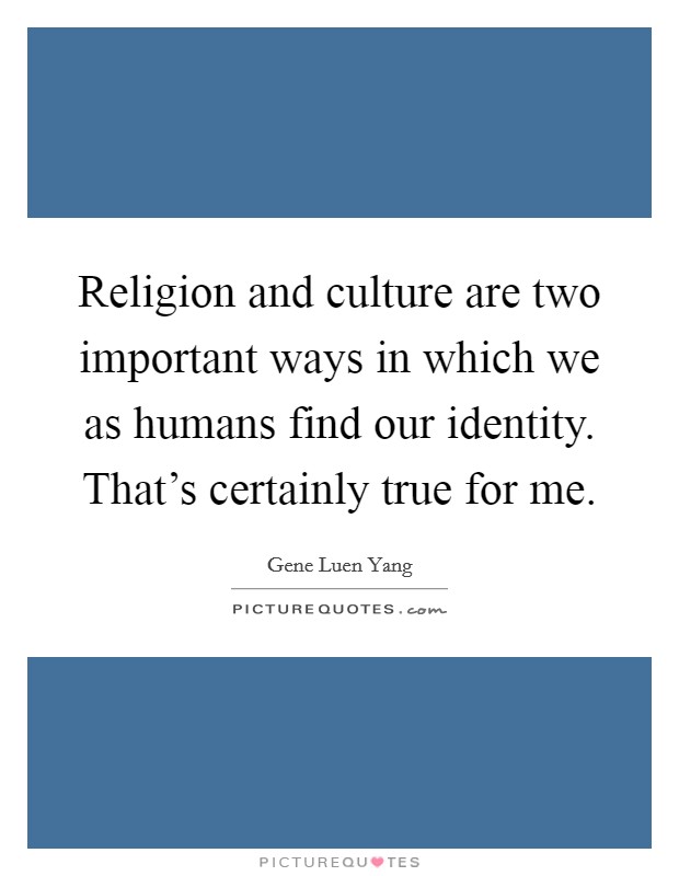 Religion and culture are two important ways in which we as humans find our identity. That's certainly true for me. Picture Quote #1