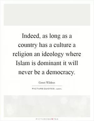 Indeed, as long as a country has a culture a religion an ideology where Islam is dominant it will never be a democracy Picture Quote #1