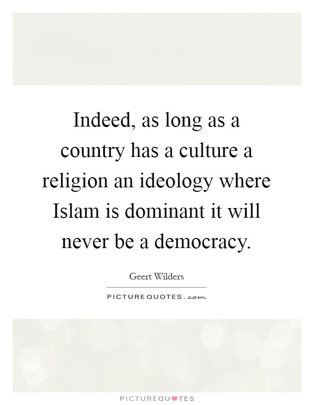Indeed, as long as a country has a culture a religion an ideology where Islam is dominant it will never be a democracy. Picture Quote #1