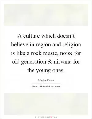 A culture which doesn’t believe in region and religion is like a rock music, noise for old generation and nirvana for the young ones Picture Quote #1